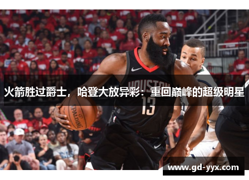 火箭胜过爵士，哈登大放异彩：重回巅峰的超级明星