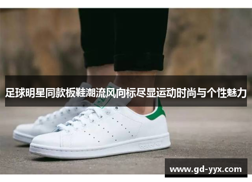 足球明星同款板鞋潮流风向标尽显运动时尚与个性魅力