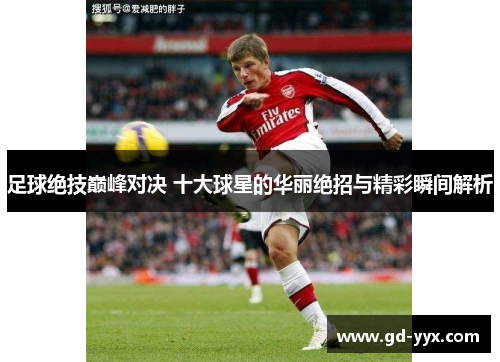 足球绝技巅峰对决 十大球星的华丽绝招与精彩瞬间解析