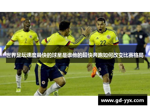 世界足坛速度最快的球星是谁他的超快奔跑如何改变比赛格局