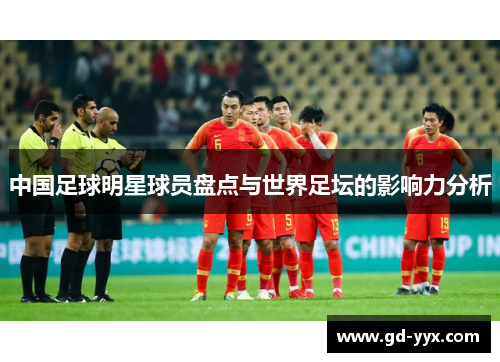 中国足球明星球员盘点与世界足坛的影响力分析