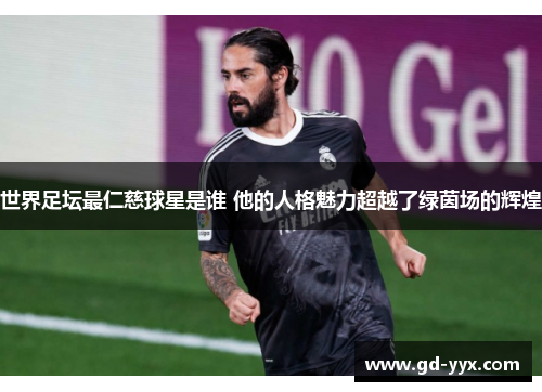 世界足坛最仁慈球星是谁 他的人格魅力超越了绿茵场的辉煌