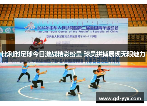 比利时足球今日激战精彩纷呈 球员拼搏展现无限魅力