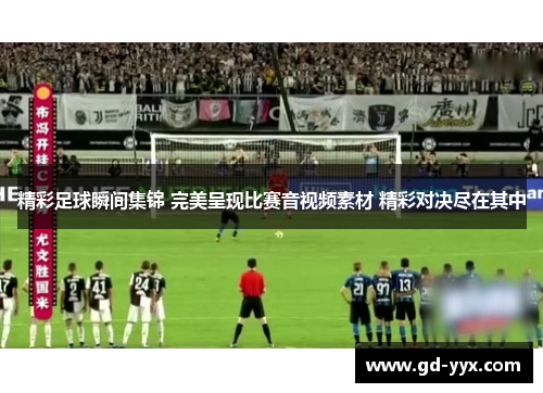 精彩足球瞬间集锦 完美呈现比赛音视频素材 精彩对决尽在其中