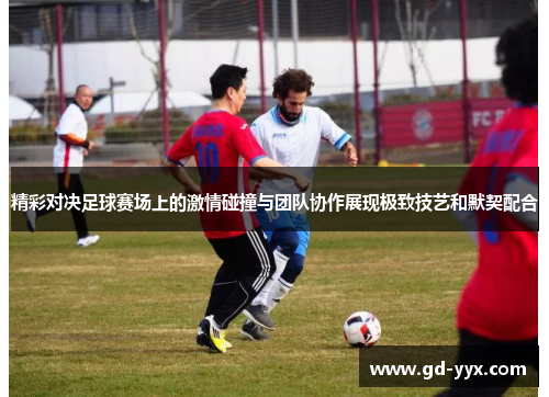 精彩对决足球赛场上的激情碰撞与团队协作展现极致技艺和默契配合