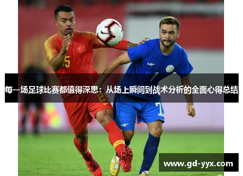 每一场足球比赛都值得深思：从场上瞬间到战术分析的全面心得总结