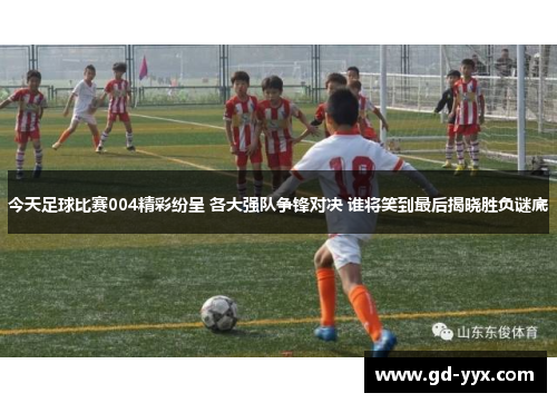 今天足球比赛004精彩纷呈 各大强队争锋对决 谁将笑到最后揭晓胜负谜底